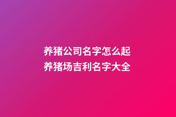 养猪公司名字怎么起 养猪场吉利名字大全-第1张-公司起名-玄机派